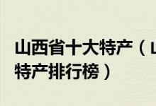 山西省十大特产（山西有哪些土特产山西著名特产排行榜）
