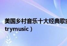 美国乡村音乐十大经典歌曲（经典乡村歌曲大家都爱的countrymusic）