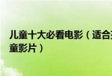 儿童十大必看电影（适合孩子看的电影推荐盘点最优秀的儿童影片）
