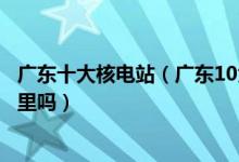 广东十大核电站（广东10大最著名的核电站你知道他们在哪里吗）