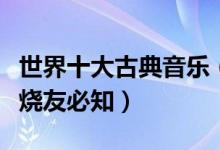 世界十大古典音乐（最伟大的古典音乐音乐发烧友必知）