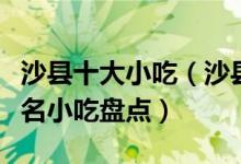 沙县十大小吃（沙县名小吃有哪些沙县的中华名小吃盘点）