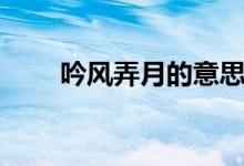吟风弄月的意思（吟风弄月的出处）