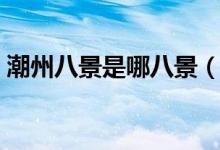 潮州八景是哪八景（潮州八景是指哪些景色）