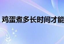 鸡蛋煮多长时间才能熟（制作煮鸡蛋的时间）