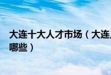大连十大人才市场（大连人力资源招聘市场大连人才市场有哪些）
