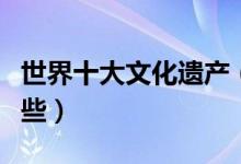 世界十大文化遗产（世界著名的文化遗产有哪些）