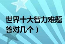世界十大智力难题（超级烧脑智力题看看你能答对几个）