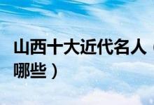 山西十大近代名人（近代山西最有名的人物有哪些）
