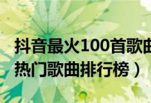 抖音最火100首歌曲（抖音最火歌曲大全抖音热门歌曲排行榜）