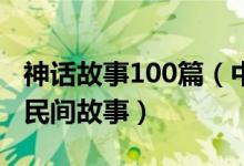 神话故事100篇（中国神话故事经典赏析古代民间故事）
