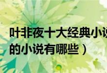 叶非夜十大经典小说（叶非夜作品盘点叶非夜的小说有哪些）