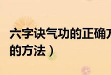 六字诀气功的正确方法（健身气功六字诀口令的方法）