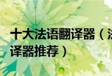 十大法语翻译器（法语在线翻译好用的法文翻译器推荐）