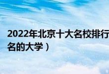 2022年北京十大名校排行榜（北京最好的十所大学北京最出名的大学）