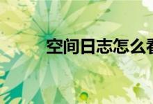 空间日志怎么看（空间日志转载）