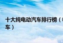 十大纯电动汽车排行榜（电动汽车排名最好的新能源纯电动车）