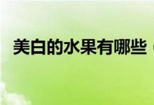 美白的水果有哪些（可以美白的水果介绍）