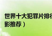 世界十大犯罪片排行榜（犯罪电影大全犯罪电影推荐）