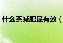 什么茶减肥最有效（喝什么茶减肥效果最好）