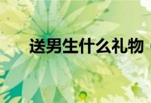 送男生什么礼物（送男生什么礼物好）