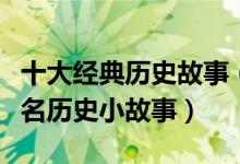 十大经典历史故事（历史人物故事精选中国著名历史小故事）