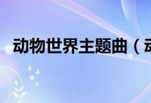 动物世界主题曲（动物世界主题曲是什么）