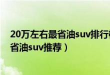 20万左右最省油suv排行榜（20万的suv哪款最省油二十万省油suv推荐）