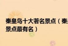 秦皇岛十大著名景点（秦皇岛著名旅游景点排名秦皇岛什么景点最有名）