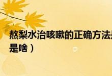 熬梨水治咳嗽的正确方法是什么（熬梨水治咳嗽的正确方法是啥）
