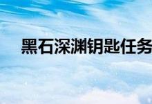 黑石深渊钥匙任务流程（黑石深渊钥匙）
