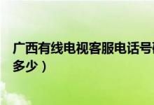 广西有线电视客服电话号码（广西有线电视客服电话号码是多少）