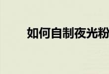 如何自制夜光粉（怎样自制夜光粉）