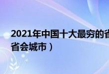 2021年中国十大最穷的省会城市（国内经济最落后的10个省会城市）