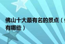佛山十大最有名的景点（佛山著名景区排行榜佛山旅游胜地有哪些）