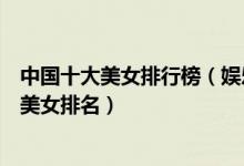 中国十大美女排行榜（娱乐圈最美十大女明星中国公认十大美女排名）