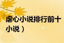 虐心小说排行前十（虐心小说推荐好看虐心的小说）