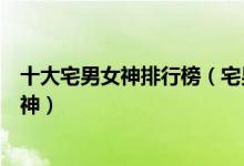 十大宅男女神排行榜（宅男最喜欢的女明星宅男都喜欢的女神）