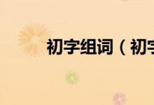 初字组词（初字该怎么组词造句）