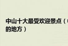 中山十大最受欢迎景点（中山热门景点排行榜中山人气最高的地方）