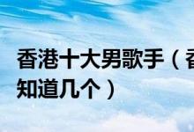 香港十大男歌手（香港有哪些著名的男歌星你知道几个）
