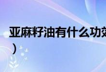 亚麻籽油有什么功效（亚麻籽油的功效有哪些）