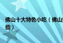 佛山十大特色小吃（佛山好吃的风味小吃佛山本地小吃有哪些）