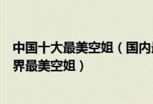 中国十大最美空姐（国内最好看的空姐盘点第一名被誉为世界最美空姐）