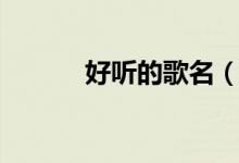 好听的歌名（好听的歌名大全）