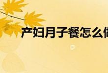 产妇月子餐怎么做（月子餐怎么做好）