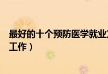 最好的十个预防医学就业方向（预防医学毕业后可以做什么工作）