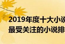 2019年度十大小说（2019小说排行榜2019最受关注的小说排名）