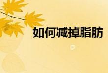 如何减掉脂肪（减掉脂肪怎么做）