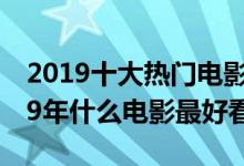 2019十大热门电影（2019最火电影排名2019年什么电影最好看）